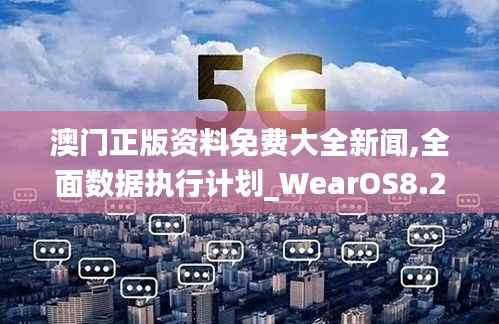 澳门正版资料免费大全新闻,全面数据执行计划_WearOS8.243