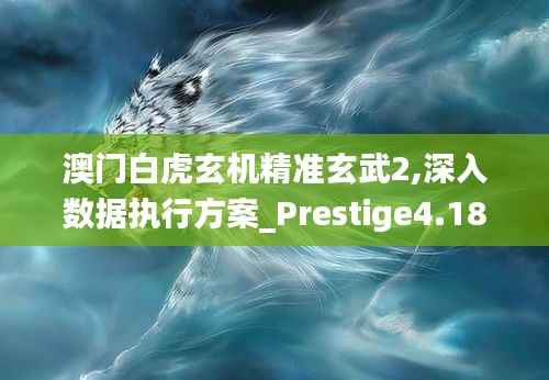 澳门白虎玄机精准玄武2,深入数据执行方案_Prestige4.181
