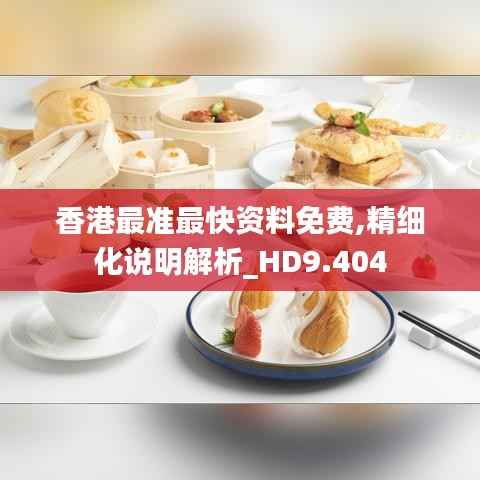 香港最准最快资料免费,精细化说明解析_HD9.404