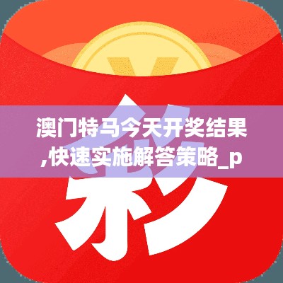 澳门特马今天开奖结果,快速实施解答策略_pack8.724