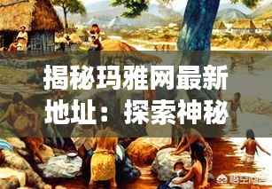 揭秘玛雅网最新地址:探索神秘玛雅文明的数字遗产