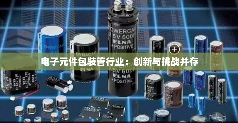 电子元件包装管行业:创新与挑战并存