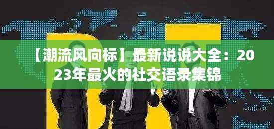 【潮流风向标】最新说说大全:2023年最火的社交语录集锦