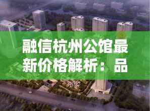 融信杭州公馆最新价格解析:品质生活新起点