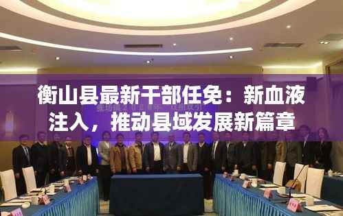 衡山县最新干部任免:新血液注入,推动县域发展新篇章