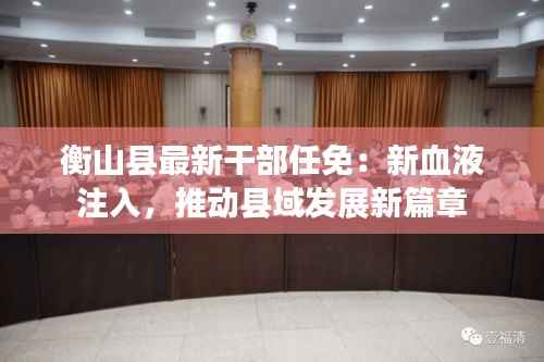 衡山县最新干部任免:新血液注入,推动县域发展新篇章