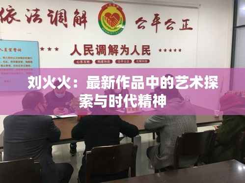 刘火火：最新作品中的艺术探索与时代精神