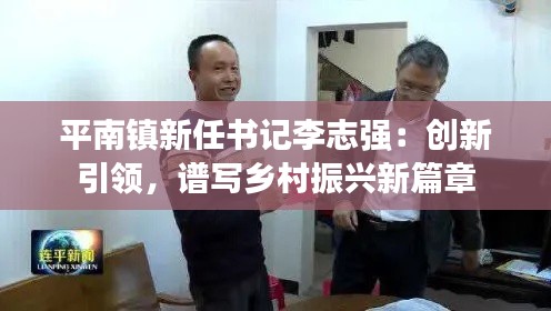 平南镇新任书记李志强：创新引领，谱写乡村振兴新篇章