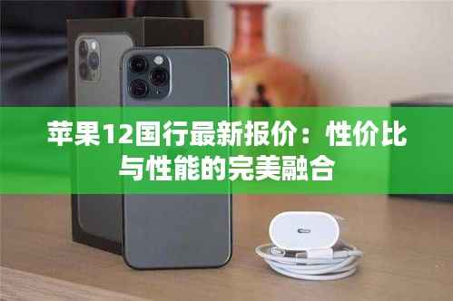 苹果12国行最新报价：性价比与性能的完美融合