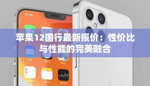 苹果12国行最新报价:性价比与性能的完美融合