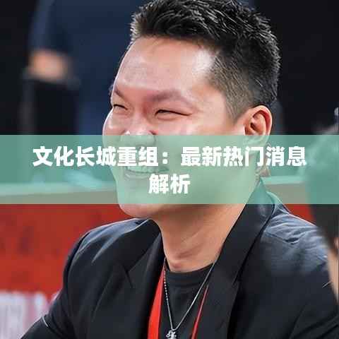 文化长城重组:最新热门消息解析