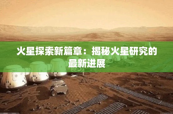 火星探索新篇章：揭秘火星研究的最新进展