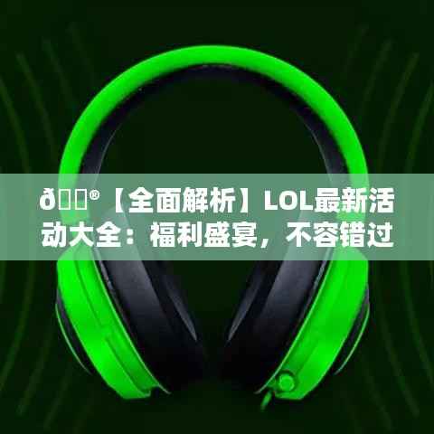 🎮【全面解析】LOL最新活动大全:福利盛宴,不容错过!