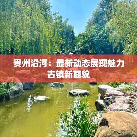 贵州沿河:最新动态展现魅力古镇新面貌