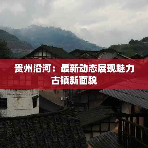 贵州沿河:最新动态展现魅力古镇新面貌