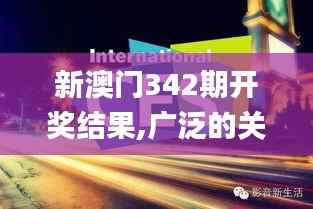 新澳门342期开奖结果,广泛的关注解释落实_HDR7.934