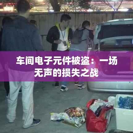 车间电子元件被盗:一场无声的损失之战