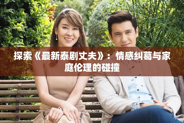 探索《最新泰剧丈夫》:情感纠葛与家庭伦理的碰撞