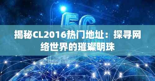揭秘CL2016热门地址:探寻网络世界的璀璨明珠