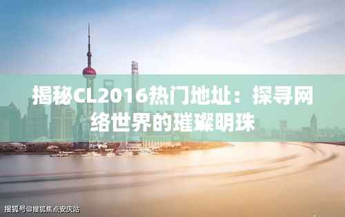 揭秘CL2016热门地址:探寻网络世界的璀璨明珠