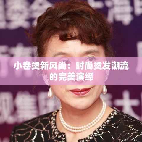 小卷烫新风尚:时尚烫发潮流的完美演绎