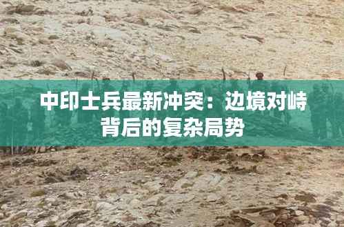中印士兵最新冲突：边境对峙背后的复杂局势