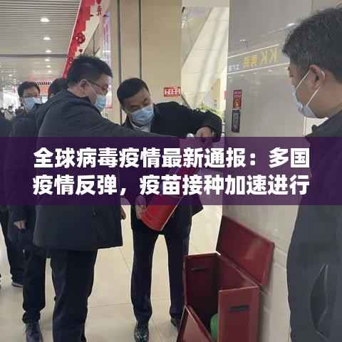 全球病毒疫情最新通报:多国疫情反弹,疫苗接种加速进行