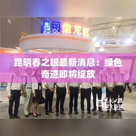 昆明春之眼最新消息:绿色奇迹即将绽放