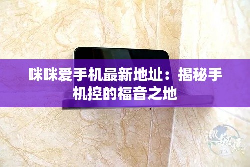 咪咪爱手机最新地址:揭秘手机控的福音之地