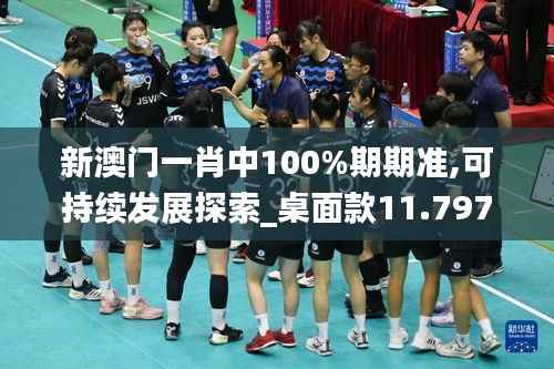 新澳门一肖中100%期期准,可持续发展探索_桌面款11.797