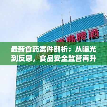 最新食药案件剖析:从曝光到反思,食品安全监管再升级