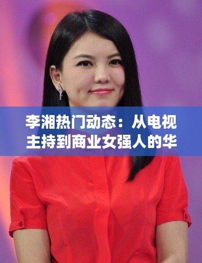 李湘热门动态:从电视主持到商业女强人的华丽转身