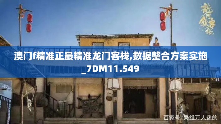 澳门f精准正最精准龙门客栈,数据整合方案实施_7DM11.549