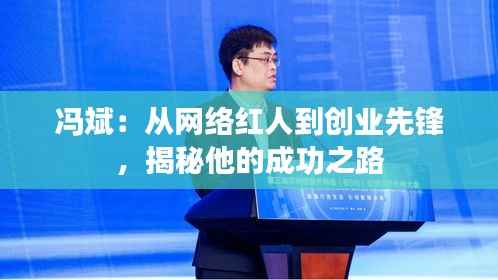 冯斌:从网络红人到创业先锋,揭秘他的成功之路