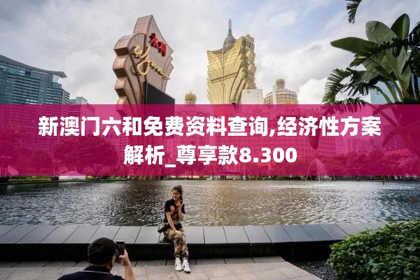 新澳门六和免费资料查询,经济性方案解析_尊享款8.300