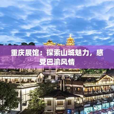 重庆展馆:探索山城魅力,感受巴渝风情