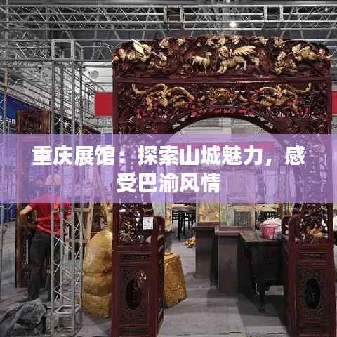 重庆展馆:探索山城魅力,感受巴渝风情