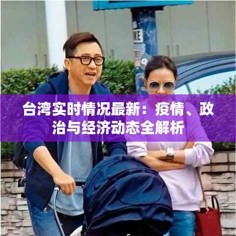 台湾实时情况最新：疫情、政治与经济动态全解析