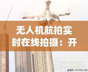 无人机航拍实时在线拍摄:开启空中视角新纪元