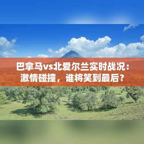 巴拿马vs北爱尔兰实时战况:激情碰撞,谁将笑到最后?