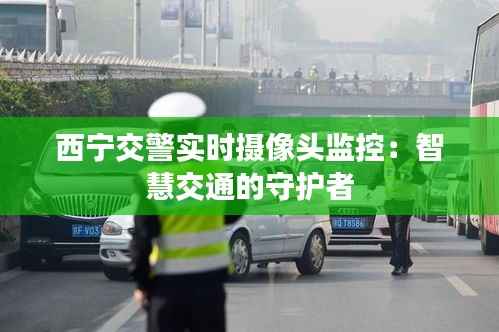 西宁交警实时摄像头监控：智慧交通的守护者