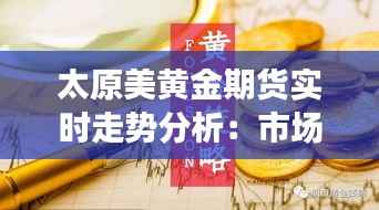 太原美黄金期货实时走势分析：市场动态与投资策略