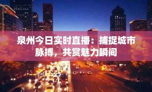泉州今日实时直播:捕捉城市脉搏,共赏魅力瞬间