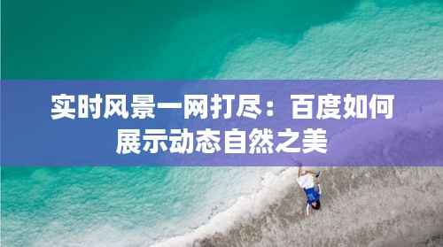 实时风景一网打尽：百度如何展示动态自然之美