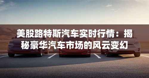 美股路特斯汽车实时行情：揭秘豪华汽车市场的风云变幻