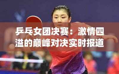乒乓女团决赛:激情四溢的巅峰对决实时报道