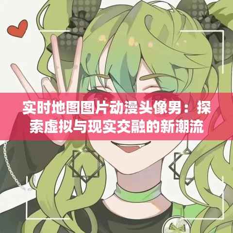 实时地图图片动漫头像男:探索虚拟与现实交融的新潮流