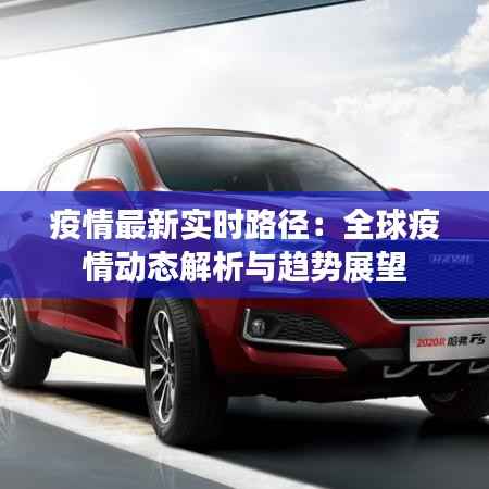 疫情最新实时路径:全球疫情动态解析与趋势展望