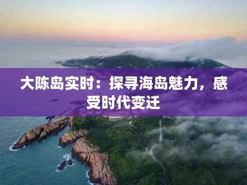 大陈岛实时:探寻海岛魅力,感受时代变迁