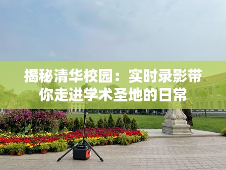 揭秘清华校园:实时录影带你走进学术圣地的日常